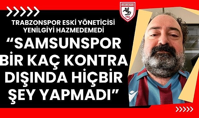 Trabzonspor eski yöneticisi Nevzat Aydın, Samsunspor mağlubiyetini sindiremedi: 'Samsunspor kontra dışında hiçbir şey yapmadı'