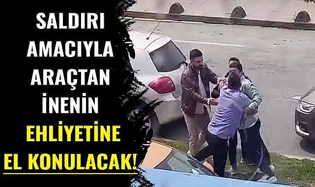 Trafikte başka sürücülere saldırmak için araçtan inen sürücülerin ehliyetine el konulacak!