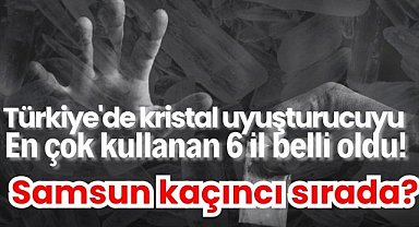 Türkiye'de kristal uyuşturucu alarmı: En çok kullanan 6 il belli oldu! Samsun kaçıncı sırada?