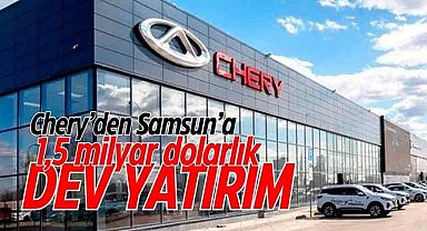 Chery'den Samsun'a 1,5 milyar dolarlık dev yatırım