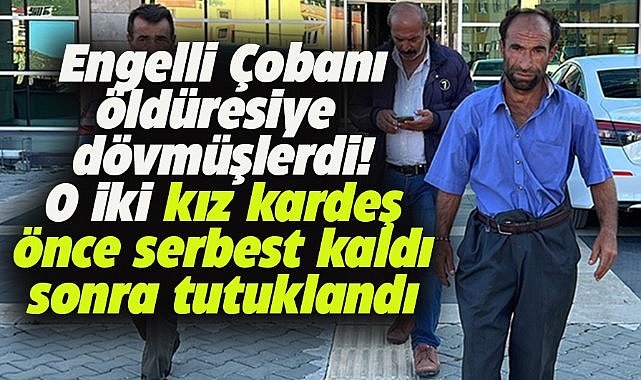 Engelli çoban Nail Yener'i öldüresiye döven kız kardeşler tutuklandı