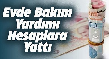 Evde Bakım Yardımı ödemeleri hesaplara yatırılmaya başlandı