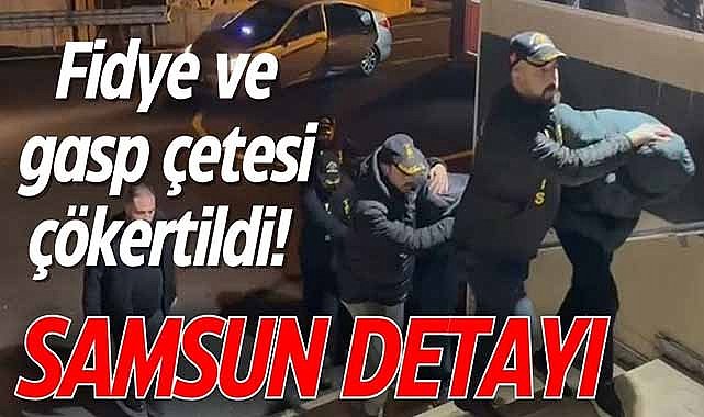 Fidye ve gasp çetesi çökertildi! Samsun detayı