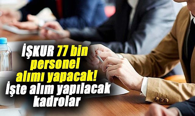 İŞKUR 77 bin personel alımı yapacak! İşte alım yapılacak kadrolar