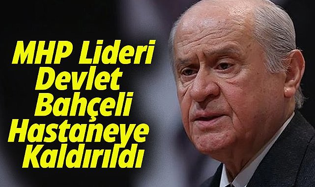 MHP Genel Başkanı Devlet Bahçeli hastaneye kaldırıldı