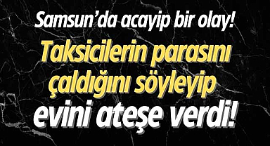 Samsun'da acayip bir olay! Taksicilerin parasını çaldığını söyleyip evini ateşe verdi