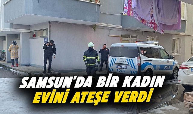 Samsun'da bir kadın evini ateşe verdi