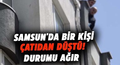Samsun'da bir kişi çatıdan düştü! Durumu ağır