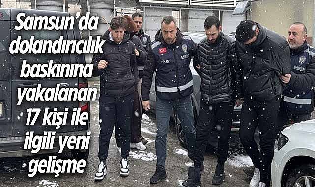 Samsun'da dolandırıcılık baskınına yakalanan 17 kişi ile ilgili yeni gelişme