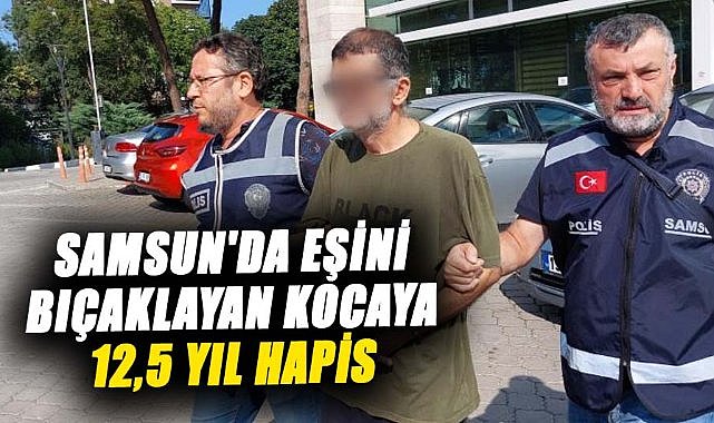 Samsun'da eşini bıçaklayan kocaya 12,5 yıl hapis