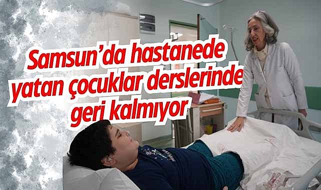 Samsun’da hastanede yatan çocuklar derslerinde geri kalmıyor