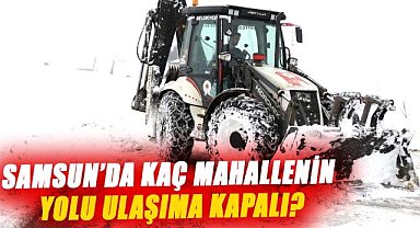 Samsun’da kaç mahallenin yolu ulaşıma kapalı?