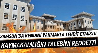Samsun'da kendini yakmakla tehdit etmişti! Kaymakamlığın talebini kabul etmedi