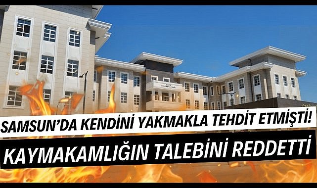 Samsun'da kendini yakmakla tehdit etmişti! Kaymakamlığın talebini kabul etmedi