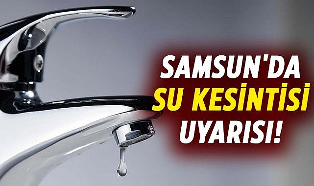 Samsun'da su kesintisi uyarısı! 2 Şubat Pazar sular kesilecek