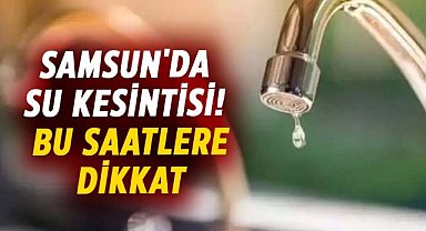 Samsun'da su kesintisi uyarısı! 3 Şubat Pazartesi sular kesilecek