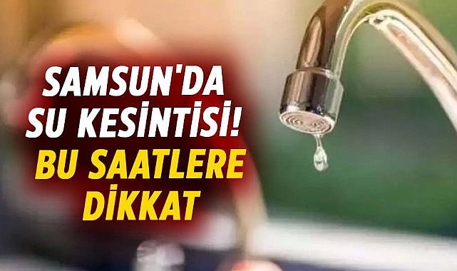 Samsun'da su kesintisi uyarısı! 3 Şubat Pazartesi sular kesilecek