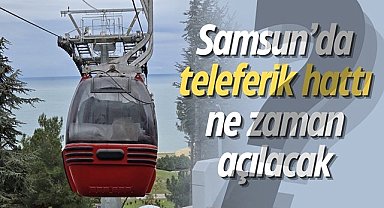 Samsun'da teleferik hattı ne zaman açılacak?