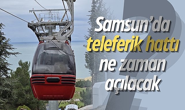 Samsun'da teleferik hattı ne zaman açılacak?
