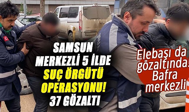 Samsun merkezli 5 ilde suç örgütü operasyonu! 37 gözaltı