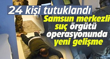Samsun merkezli suç örgütü operasyonunda yeni gelişme! 24 zanlı tutuklandı