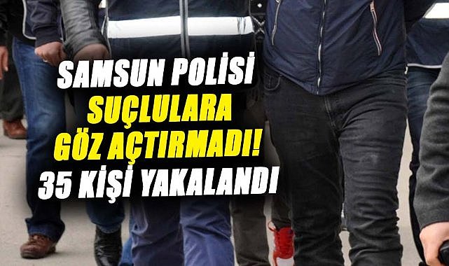 Samsun polisi suçlulara göz açtırmadı! 35 kişi yakalandı