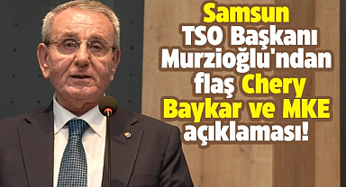Samsun TSO Başkanı Murzioğlu'ndan Chery, Baykar ve MKE açıklaması