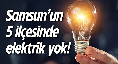 Samsun'un 5 ilçesinde elektrik yok!