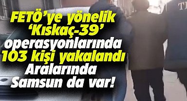 Samsun'un da aralarında olduğu 39 ilde düzenlenen FETÖ operasyonlarında 103 şüpheli yakalandı