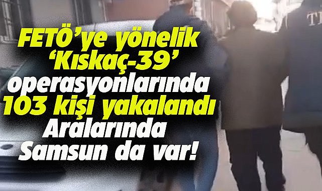 Samsun'un da aralarında olduğu 39 ilde düzenlenen FETÖ operasyonlarında 103 şüpheli yakalandı