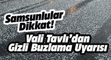 Samsun Valisi Tavlı'dan uyarı! Gizli buzlanmaya dikkat!