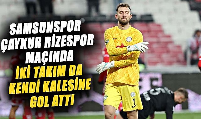 Samsunspor - Çaykur Rizespor maçında iki takım da kendi kalesine gol attı