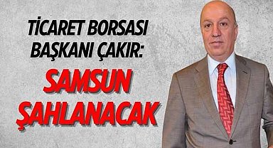 Ticaret Borsası Başkanı Çakır: Samsun şahlanacak!