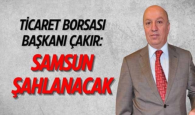 Ticaret Borsası Başkanı Çakır: Samsun şahlanacak!