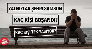 Yalnızlar şehri Samsun'da kaç kişi tek yaşıyor? Kaç kişi boşandı?