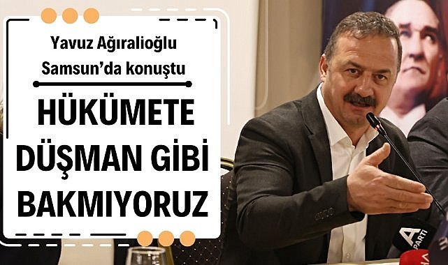 Yavuz Ağıralioğlu Samsun'da konuştu : 'Geçmişe ve hükümete düşman gibi değil, aynaya bakar gibi bakıyoruz'