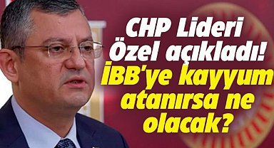 CHP Lideri Özel açıkladı! İBB'ye kayyum atanırsa ne yapacaklar?