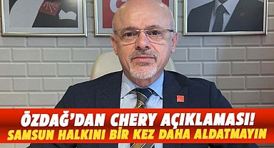 CHP Samsun İl Başkanı Özdağ'dan Chery açıklaması: Samsun halkını bir kez daha aldatmayın