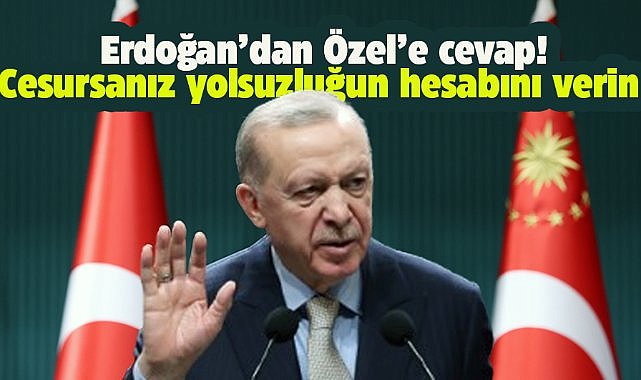 Cumhurbaşkanı Erdoğan Özel'e cevap verdi! Cesursanız yolsuzluğun hesabını verin