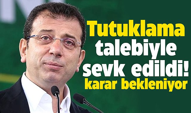 Ekrem İmamoğlu tutuklama talebiyle Sulh Ceza Hakimliğine sevk edildi