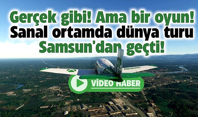 Gerçek gibi! Ama bir oyun! MSFS Dünya turu Samsun'dan geçti!