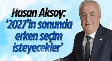 Hasan Aksoy: ‘2027’in sonunda erken seçim isteyecekler’