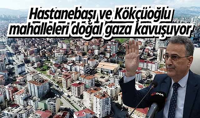 Hastanebaşı ve Kökçüoğlu mahalleleri doğal gaza kavuşuyor