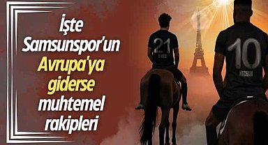 İşte Samsunspor'un Avrupa'ya giderse muhtemel rakipleri