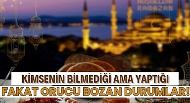 Kimsenin bilmediği ama yaptığı fakat orucu bozan durumlar!