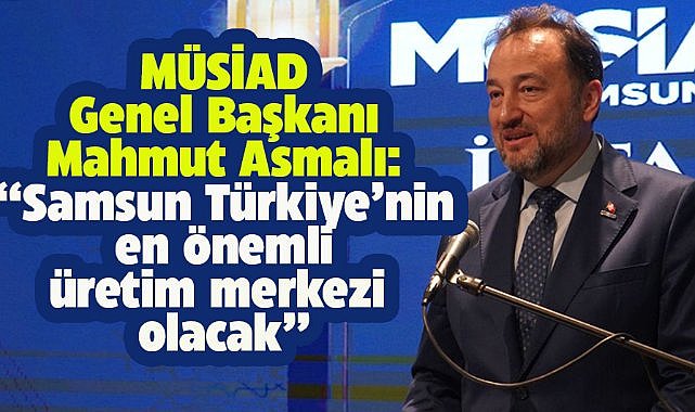 MÜSİAD başkanı Samsun'da konuştu! 'Samsun Türkiye'nin en önemli üretim merkezi olacak'