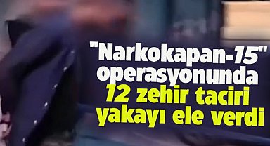 "Narkokapan-15" operasyonunda 12 şüpheli yakalandı