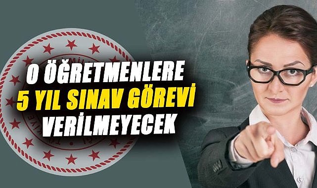 O öğretmenlere 5 yıl sınav görevi verilmeyecek! İşte detaylar