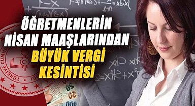 Öğretmenlerin nisan ayı maaşlarında büyük vergi kesintisi olacak