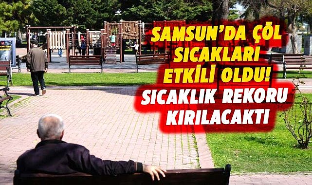 Samsun’da çöl sıcakları etkili oldu! Sıcaklık rekoru kırılacaktı